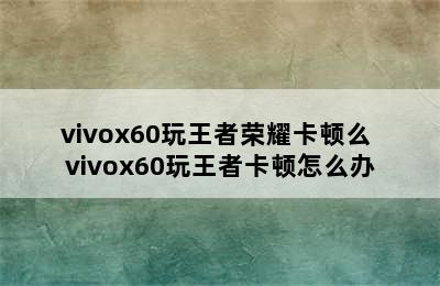 vivox60玩王者荣耀卡顿么 vivox60玩王者卡顿怎么办